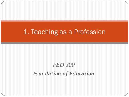 FED 300 Foundation of Education 1. Teaching as a Profession.