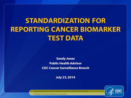 Sandy Jones Public Health Advisor CDC Cancer Surveillance Branch July 23, 2014 STANDARDIZATION FOR REPORTING CANCER BIOMARKER TEST DATA National Center.