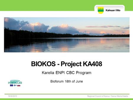 BIOKOS - Project KA408 Karelia ENPI CBC Program 18/06/2013 Regional Council of Kainuu / Sanna Nikola-Määttä Bioforum 18th of June.