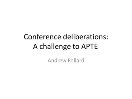 Conference deliberations: A challenge to APTE Andrew Pollard.