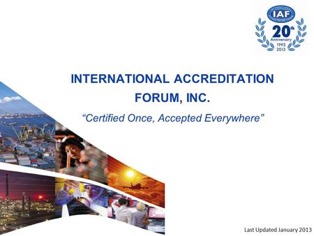 INTERNATIONAL ACCREDITATION FORUM, INC. “Certified Once, Accepted Everywhere” Last Updated January 2013.