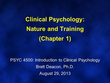 Clinical Psychology: Nature and Training (Chapter 1) PSYC 4500: Introduction to Clinical Psychology Brett Deacon, Ph.D. August 29, 2013.
