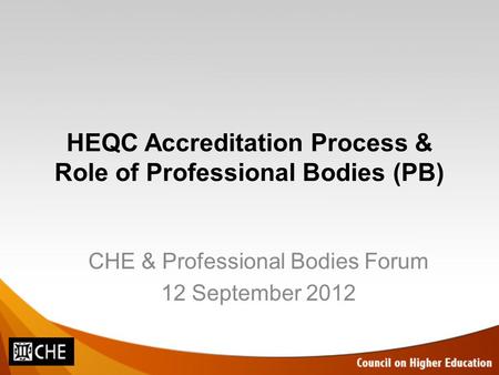 HEQC Accreditation Process & Role of Professional Bodies (PB) CHE & Professional Bodies Forum 12 September 2012.