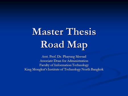 Master Thesis Road Map Asst. Prof. Dr. Phayung Meesad Associate Dean for Administration Faculty of Information Technology King Mongkut’s Institute of Technology.