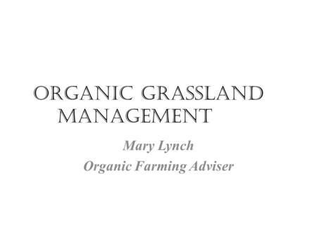 Organic grassland management Mary Lynch Organic Farming Adviser.