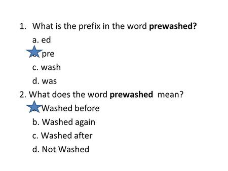 1.What is the prefix in the word prewashed? a. ed b. pre c. wash d. was 2. What does the word prewashed mean? a. Washed before b. Washed again c. Washed.