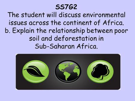 SS7G2 The student will discuss environmental issues across the continent of Africa. b. Explain the relationship between poor soil and deforestation in.