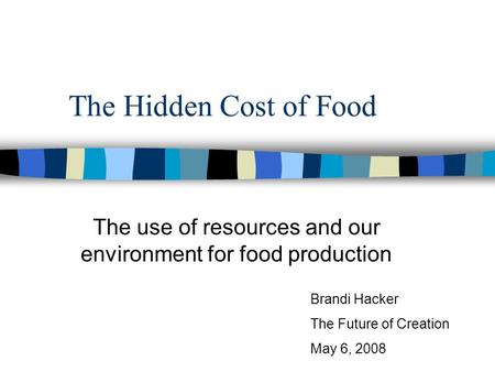 The Hidden Cost of Food The use of resources and our environment for food production Brandi Hacker The Future of Creation May 6, 2008.