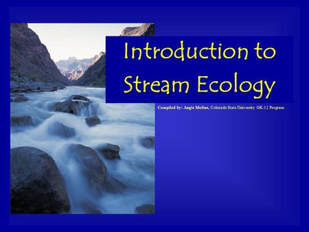 Compiled by: Angie Moline, Colorado State University GK-12 Program Introduction to Stream Ecology.