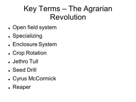 Key Terms – The Agrarian Revolution Open field system Specializing Enclosure System Crop Rotation Jethro Tull Seed Drill Cyrus McCormick Reaper.