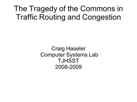 The Tragedy of the Commons in Traffic Routing and Congestion Craig Haseler Computer Systems Lab TJHSST 2008-2009.