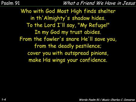 1-4 Who with God Most High finds shelter in th'Almighty's shadow hides. To the Lord I'll say, My Refuge! In my God my trust abides. From the fowler's.