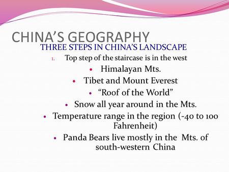 CHINA’S GEOGRAPHY THREE STEPS IN CHINA’S LANDSCAPE 1. Top step of the staircase is in the west Himalayan Mts. Tibet and Mount Everest “Roof of the World”