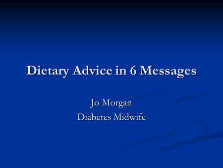 Dietary Advice in 6 Messages Jo Morgan Diabetes Midwife.