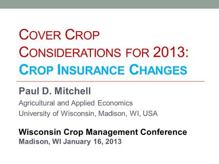 C OVER C ROP C ONSIDERATIONS FOR 2013: C ROP I NSURANCE C HANGES Paul D. Mitchell Agricultural and Applied Economics University of Wisconsin, Madison,