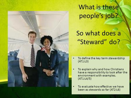 What is these people’s job? So what does a “Steward” do? To define the key term stewardship (AT1:L3) To explain why and how Christians have a responsibility.