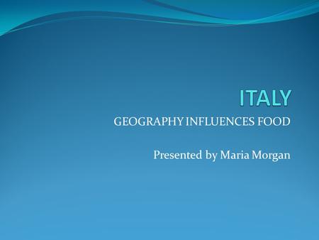 GEOGRAPHY INFLUENCES FOOD Presented by Maria Morgan.