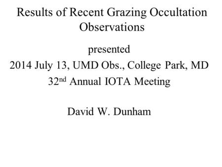 Results of Recent Grazing Occultation Observations presented 2014 July 13, UMD Obs., College Park, MD 32 nd Annual IOTA Meeting David W. Dunham.