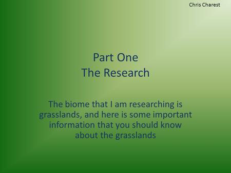 Part One The Research The biome that I am researching is grasslands, and here is some important information that you should know about the grasslands.