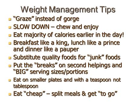 Weight Management Tips “Graze” instead of gorge “Graze” instead of gorge SLOW DOWN – chew and enjoy SLOW DOWN – chew and enjoy Eat majority of calories.