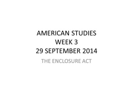 AMERICAN STUDIES WEEK 3 29 SEPTEMBER 2014 THE ENCLOSURE ACT.