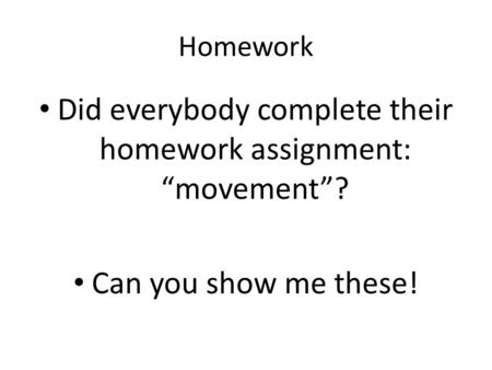 Homework Did everybody complete their homework assignment: “movement”? Can you show me these!