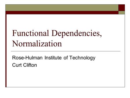 Functional Dependencies, Normalization Rose-Hulman Institute of Technology Curt Clifton.