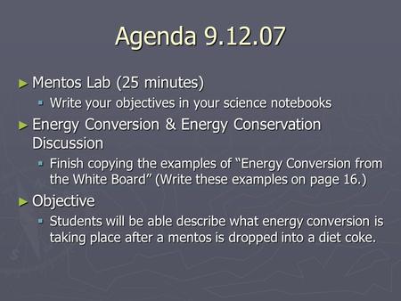 Agenda 9.12.07 ► Mentos Lab (25 minutes)  Write your objectives in your science notebooks ► Energy Conversion & Energy Conservation Discussion  Finish.