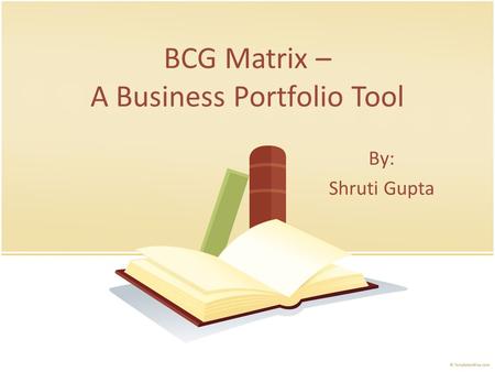 BCG Matrix – A Business Portfolio Tool By: Shruti Gupta.