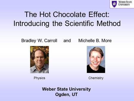 The Hot Chocolate Effect: Introducing the Scientific Method Bradley W. Carroll and Michelle B. More Weber State University Ogden, UT PhysicsChemistry.