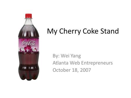 My Cherry Coke Stand By: Wei Yang Atlanta Web Entrepreneurs October 18, 2007.