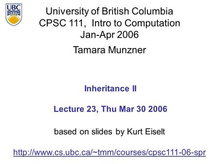 University of British Columbia CPSC 111, Intro to Computation Jan-Apr 2006 Tamara Munzner 1 Inheritance II Lecture 23, Thu Mar 30 2006