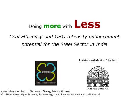 Doing more with Less Coal Efficiency and GHG Intensity enhancement potential for the Steel Sector in India Institutional Mentor / Partner Lead Researchers: