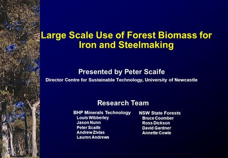 Presented by Peter Scaife Director Centre for Sustainable Technology, University of Newcastle Large Scale Use of Forest Biomass for Iron and Steelmaking.