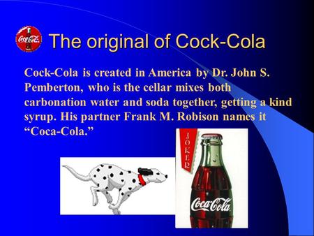 The original of Cock-Cola Cock-Cola is created in America by Dr. John S. Pemberton, who is the cellar mixes both carbonation water and soda together, getting.