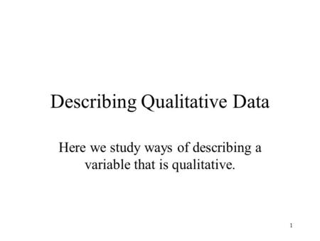 1 Describing Qualitative Data Here we study ways of describing a variable that is qualitative.