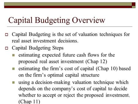 1 Capital Budgeting Overview  Capital Budgeting is the set of valuation techniques for real asset investment decisions.  Capital Budgeting Steps estimating.