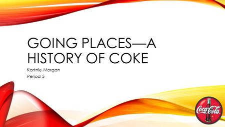 GOING PLACES—A HISTORY OF COKE Kortnie Morgan Period 5.
