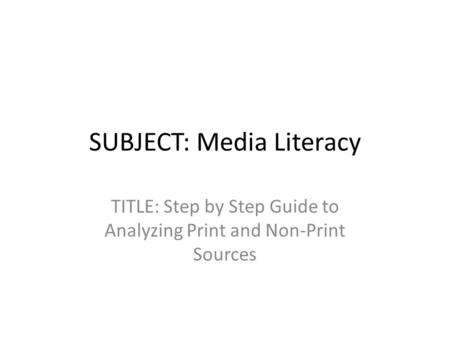 SUBJECT: Media Literacy TITLE: Step by Step Guide to Analyzing Print and Non-Print Sources.