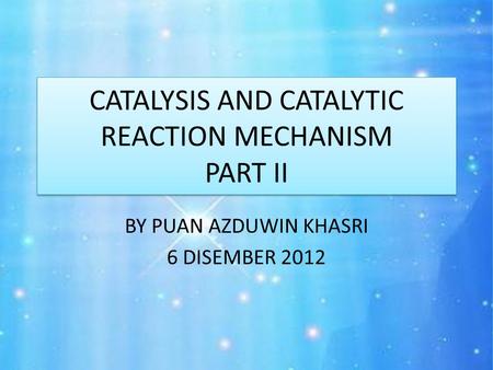 CATALYSIS AND CATALYTIC REACTION MECHANISM PART II BY PUAN AZDUWIN KHASRI 6 DISEMBER 2012.