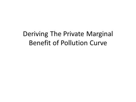 Deriving The Private Marginal Benefit of Pollution Curve.