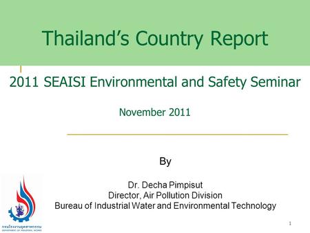 Thailand’s Country Report 2011 SEAISI Environmental and Safety Seminar November 2011 By Dr. Decha Pimpisut Director, Air Pollution Division Bureau of Industrial.
