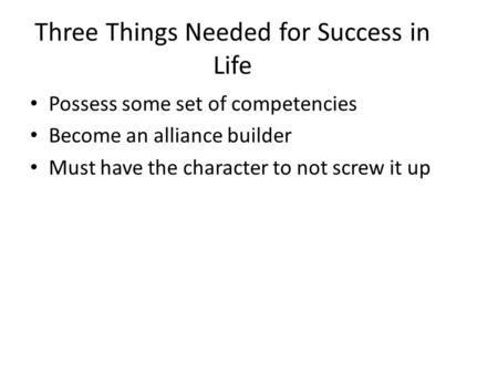 Three Things Needed for Success in Life Possess some set of competencies Become an alliance builder Must have the character to not screw it up.