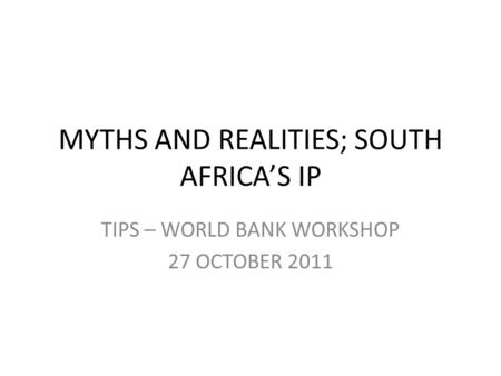 MYTHS AND REALITIES; SOUTH AFRICA’S IP TIPS – WORLD BANK WORKSHOP 27 OCTOBER 2011.