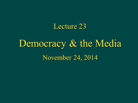 Lecture 23 Democracy & the Media November 24, 2014.