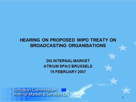 1 HEARING ON PROPOSED WIPO TREATY ON BROADCASTING ORGANISATIONS DG INTERNAL MARKET ATRIUM SPA/2 BRUSSELS 19 FEBRUARY 2007.