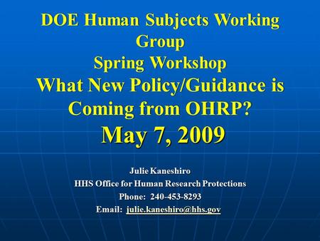 DOE Human Subjects Working Group Spring Workshop What New Policy/Guidance is Coming from OHRP? May 7, 2009 Julie Kaneshiro HHS Office for Human Research.