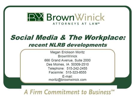 Social Media & The Workplace: recent NLRB developments Megan Erickson Moritz BrownWinick 666 Grand Avenue, Suite 2000 Des Moines, IA 50309-2510 Telephone: