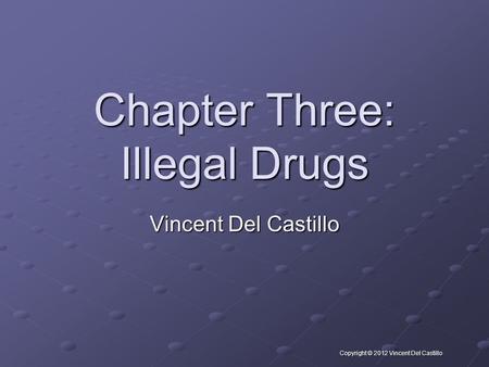 Copyright © 2012 Vincent Del Castillo Chapter Three: Illegal Drugs Vincent Del Castillo.