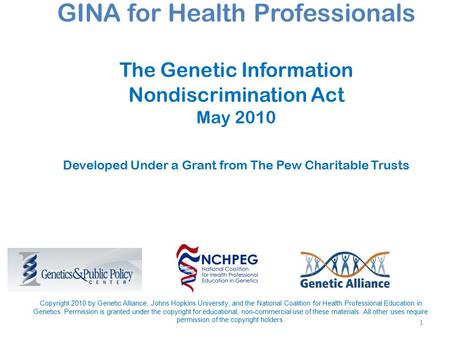 1 GINA for Health Professionals The Genetic Information Nondiscrimination Act May 2010 Developed Under a Grant from The Pew Charitable Trusts Copyright.